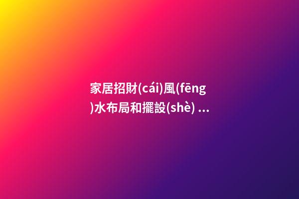 家居招財(cái)風(fēng)水布局和擺設(shè) 招財(cái)風(fēng)水該怎么布置